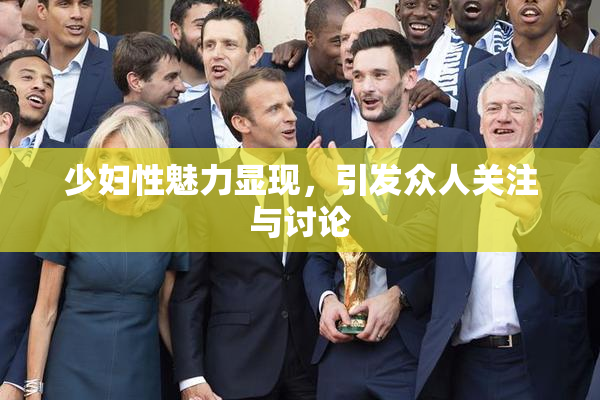 少妇性魅力显现，引发众人关注与讨论