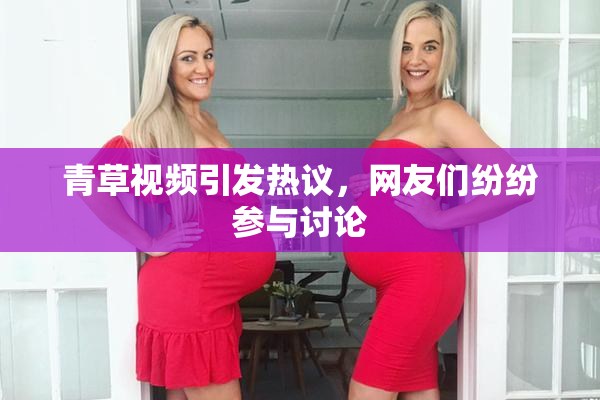 青草视频引发热议，网友们纷纷参与讨论