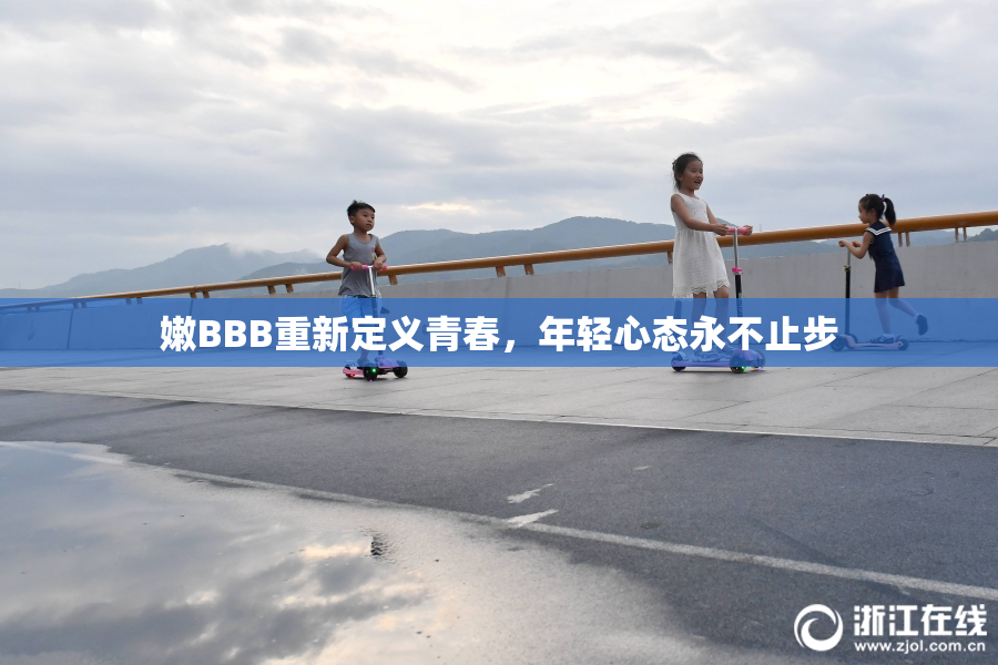 嫩BBB重新定义青春，年轻心态永不止步