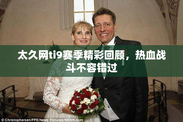 太久网ti9赛季精彩回顾，热血战斗不容错过
