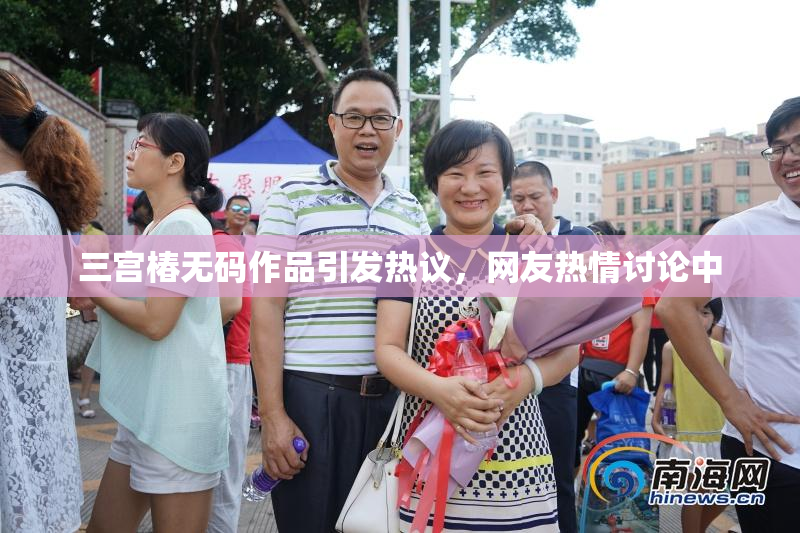 三宫椿无码作品引发热议，网友热情讨论中