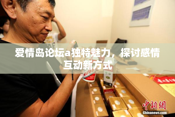 爱情岛论坛a独特魅力，探讨感情互动新方式