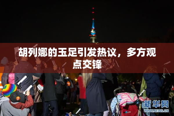 胡列娜的玉足引发热议，多方观点交锋