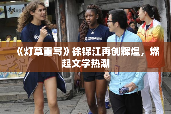 《灯草重写》徐锦江再创辉煌，燃起文学热潮