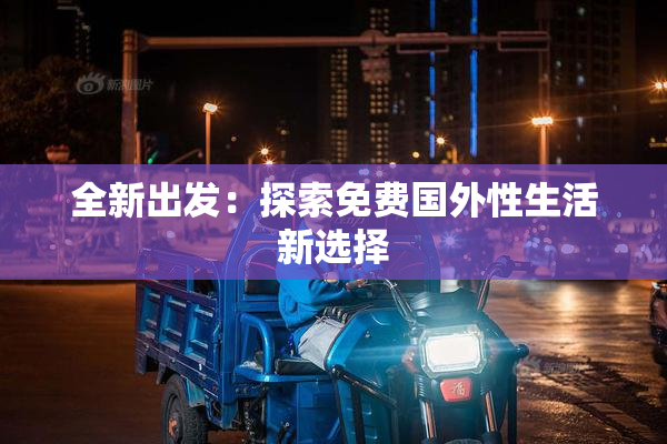 全新出发：探索免费国外性生活新选择