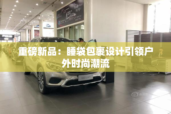 重磅新品：睡袋包裹设计引领户外时尚潮流