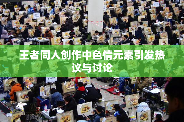 王者同人创作中色情元素引发热议与讨论