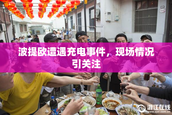 波提欧遭遇充电事件，现场情况引关注