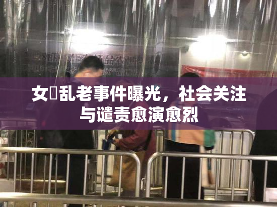 女婬乱老事件曝光，社会关注与谴责愈演愈烈