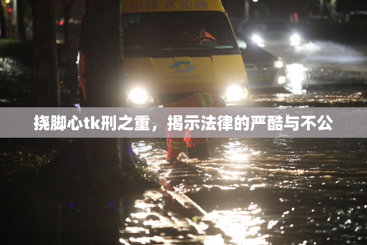 挠脚心tk刑之重，揭示法律的严酷与不公
