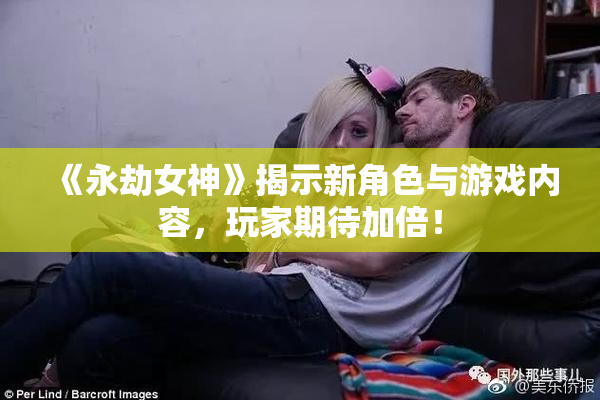 《永劫女神》揭示新角色与游戏内容，玩家期待加倍！