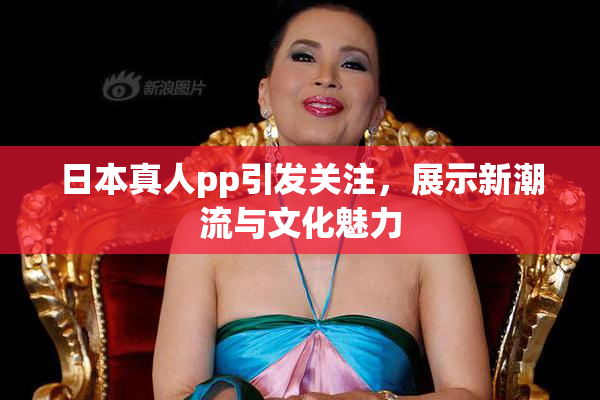 日本真人pp引发关注，展示新潮流与文化魅力