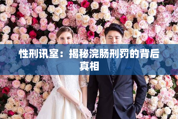 性刑讯室：揭秘浣肠刑罚的背后真相