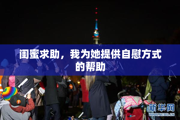 闺蜜求助，我为她提供自慰方式的帮助