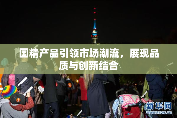 国精产品引领市场潮流，展现品质与创新结合