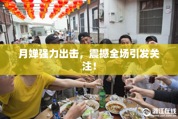 月婵强力出击，震撼全场引发关注！