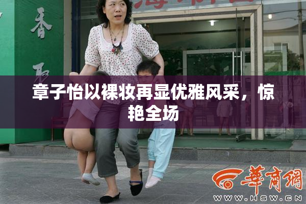 章子怡以裸妆再显优雅风采，惊艳全场