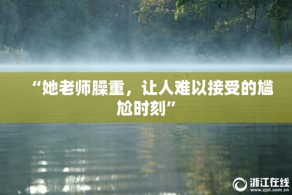 “她老师臊重，让人难以接受的尴尬时刻”