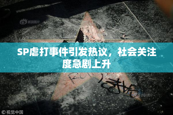 SP虐打事件引发热议，社会关注度急剧上升