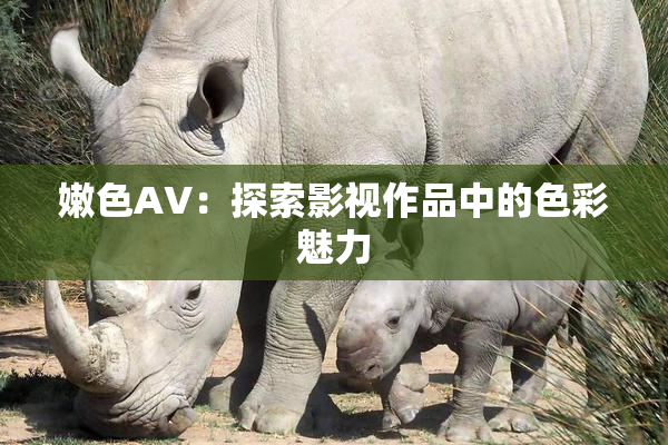 嫩色AV：探索影视作品中的色彩魅力