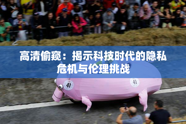 高清偷窥：揭示科技时代的隐私危机与伦理挑战