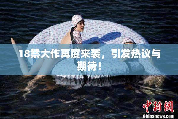 18禁大作再度来袭，引发热议与期待！