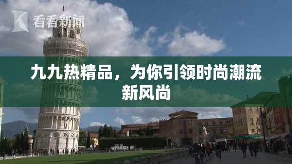 九九热精品，为你引领时尚潮流新风尚