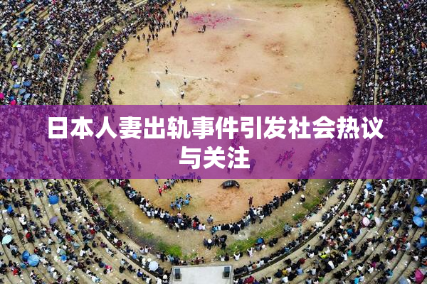 日本人妻出轨事件引发社会热议与关注