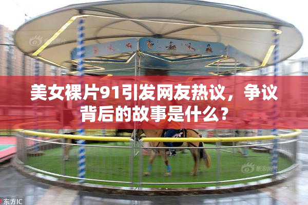 美女裸片91引发网友热议，争议背后的故事是什么？