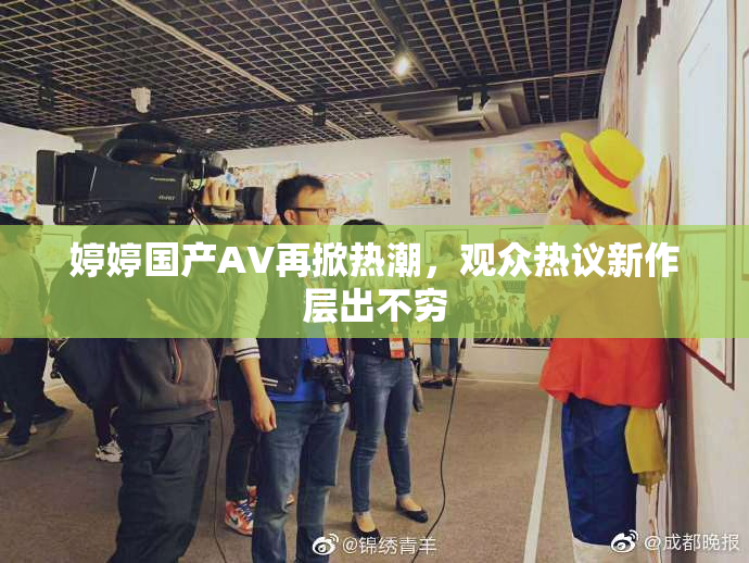 婷婷国产AV再掀热潮，观众热议新作层出不穷