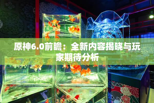 原神6.0前瞻：全新内容揭晓与玩家期待分析