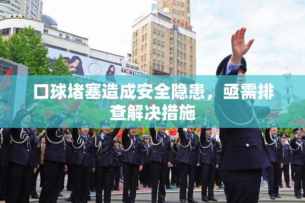 口球堵塞造成安全隐患，亟需排查解决措施