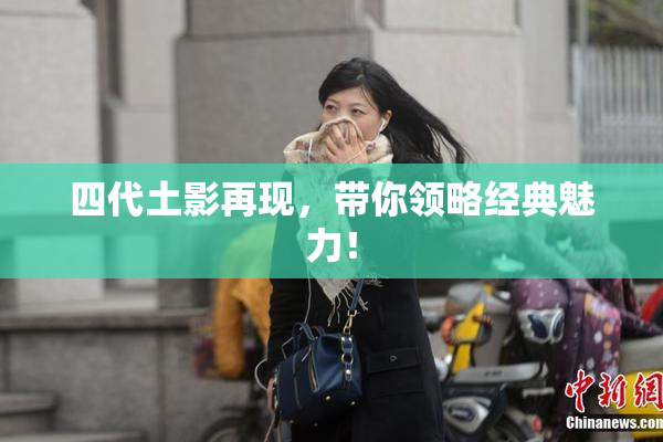 四代土影再现，带你领略经典魅力！