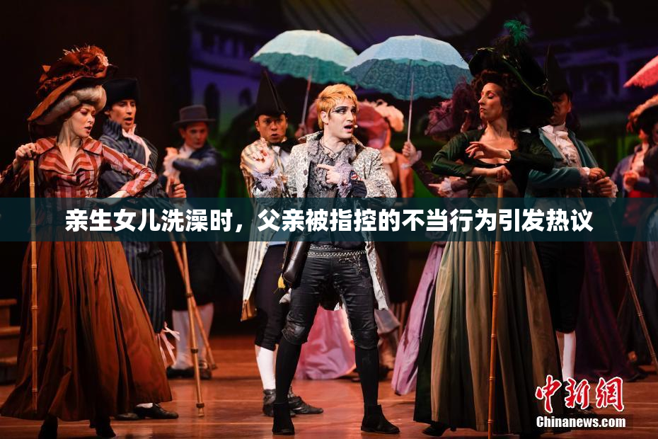 亲生女儿洗澡时，父亲被指控的不当行为引发热议