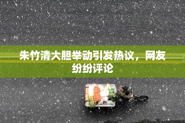 朱竹清大胆举动引发热议，网友纷纷评论