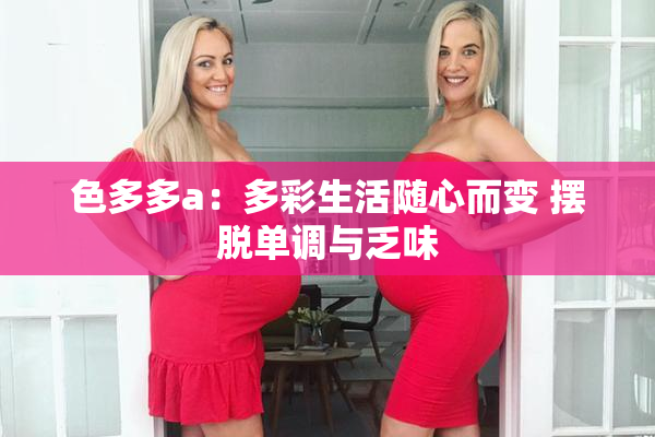 色多多a：多彩生活随心而变 摆脱单调与乏味