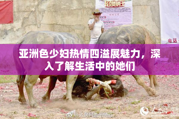 亚洲色少妇热情四溢展魅力，深入了解生活中的她们