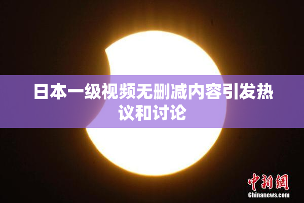 日本一级视频无删减内容引发热议和讨论