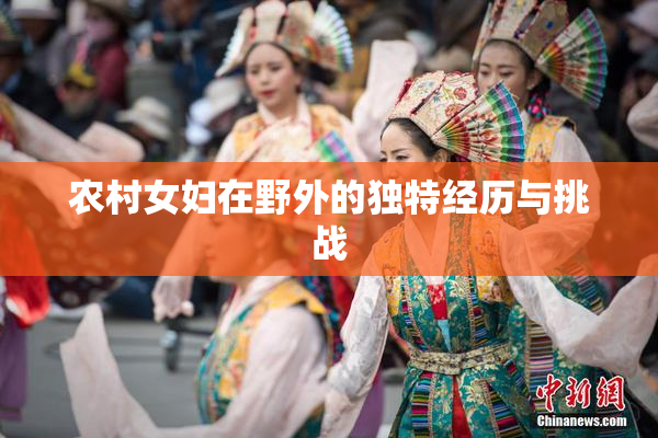 农村女妇在野外的独特经历与挑战