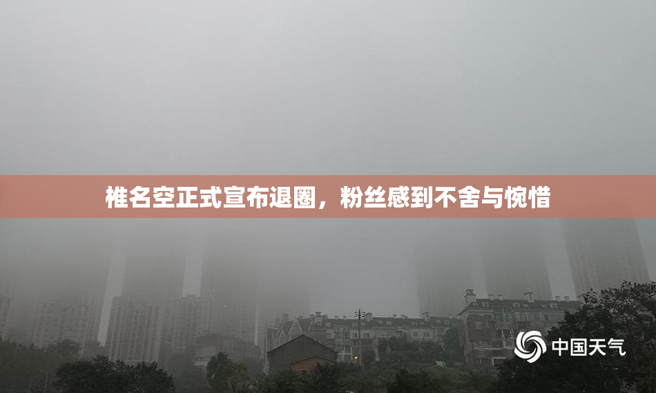 椎名空正式宣布退圈，粉丝感到不舍与惋惜