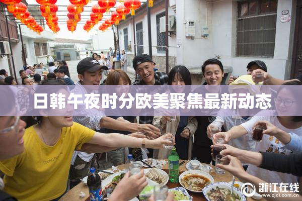 日韩午夜时分欧美聚焦最新动态