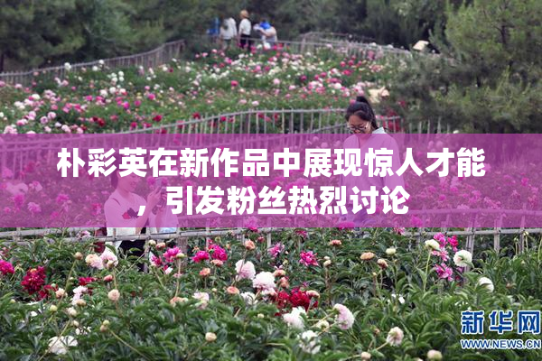 朴彩英在新作品中展现惊人才能，引发粉丝热烈讨论