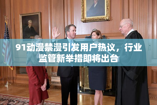 91动漫禁漫引发用户热议，行业监管新举措即将出台