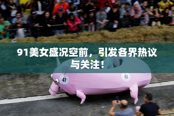 91美女盛况空前，引发各界热议与关注！