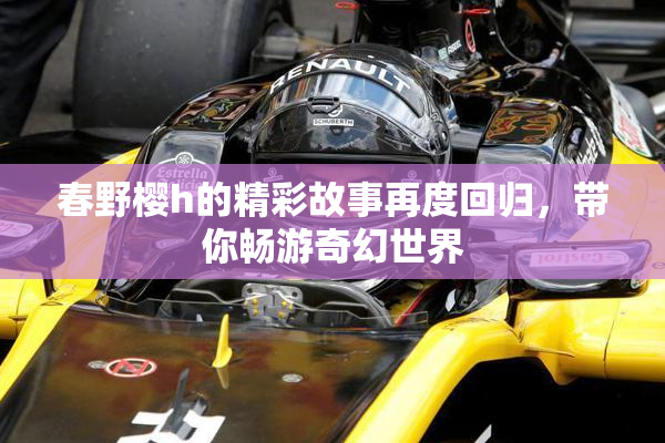 春野樱h的精彩故事再度回归，带你畅游奇幻世界