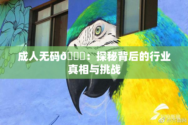 成人无码🔞：探秘背后的行业真相与挑战