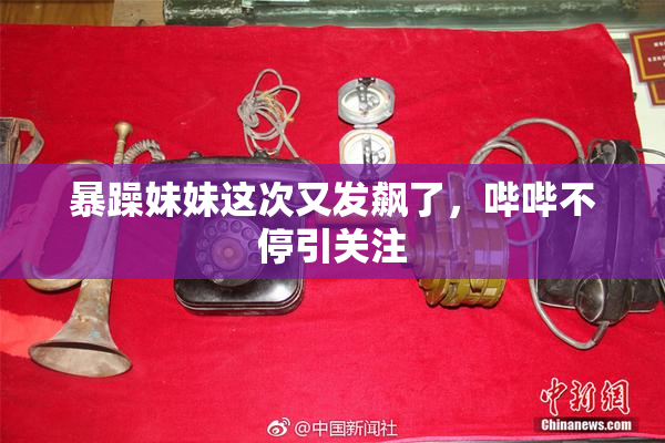 暴躁妹妹这次又发飙了，哔哔不停引关注
