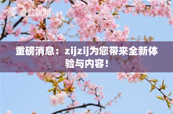 重磅消息：zijzij为您带来全新体验与内容！