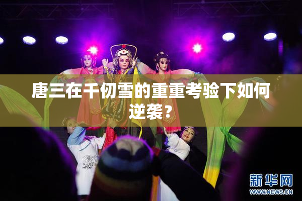 唐三在千仞雪的重重考验下如何逆袭？