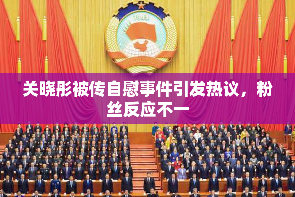 关晓彤被传自慰事件引发热议，粉丝反应不一